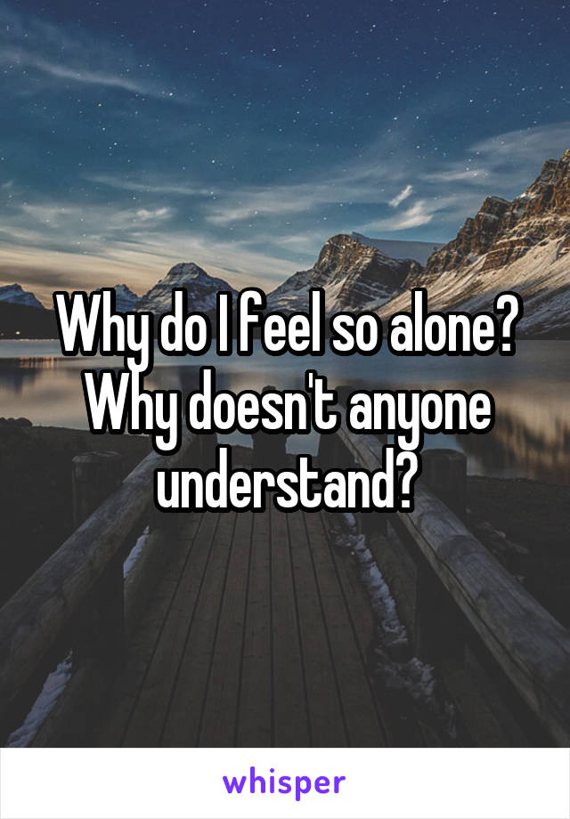 Why do I feel so alone?
Why doesn't anyone understand?