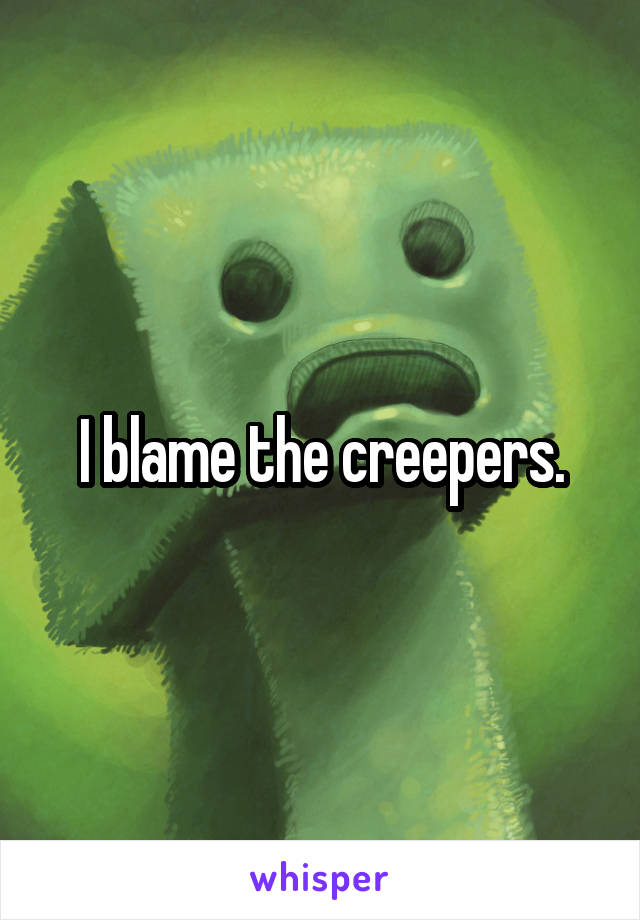 I blame the creepers.