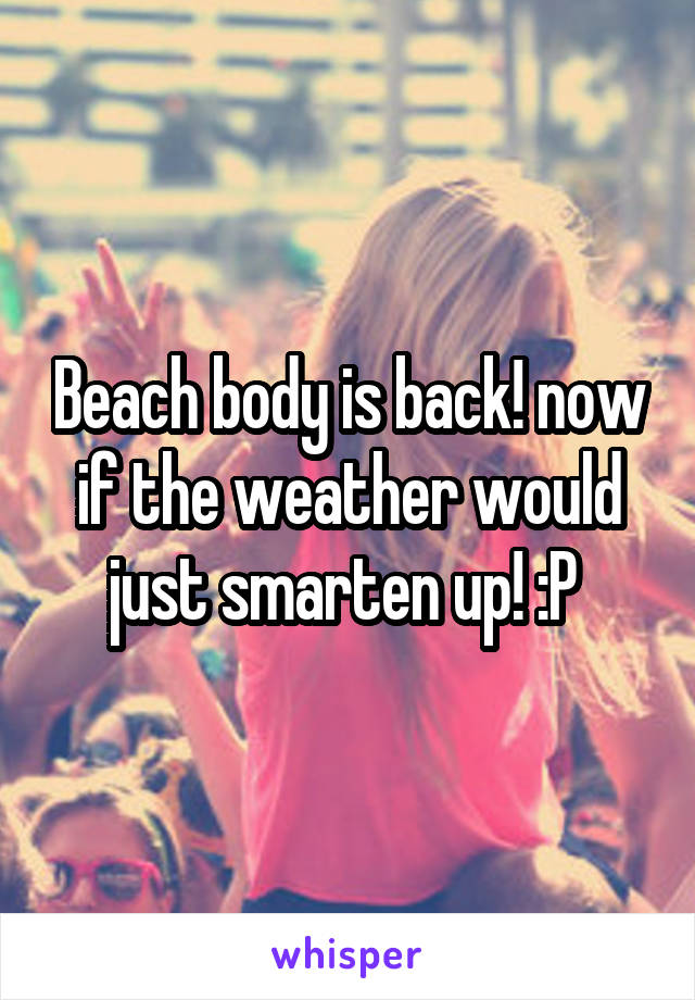 Beach body is back! now if the weather would just smarten up! :P 