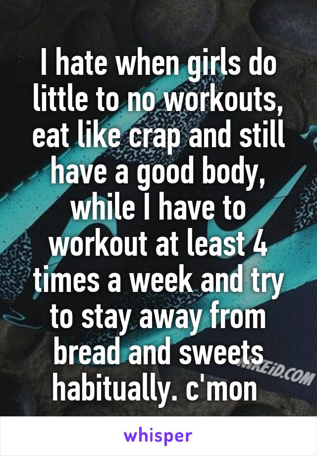 I hate when girls do little to no workouts, eat like crap and still have a good body, while I have to workout at least 4 times a week and try to stay away from bread and sweets habitually. c'mon 