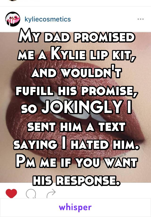 My dad promised me a Kylie lip kit, and wouldn't fufill his promise, so JOKINGLY I sent him a text saying I hated him. Pm me if you want his response.