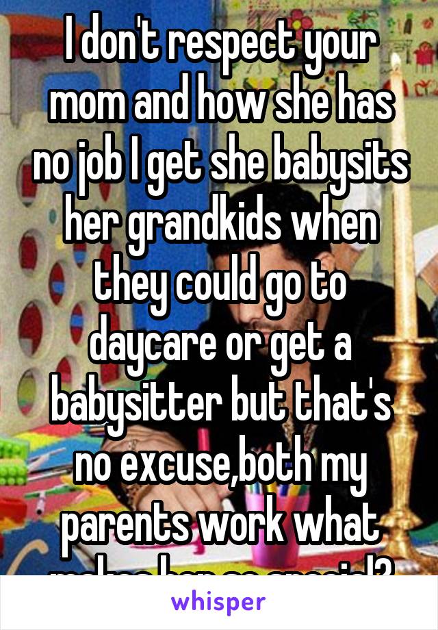 I don't respect your mom and how she has no job I get she babysits her grandkids when they could go to daycare or get a babysitter but that's no excuse,both my parents work what makes her so special?