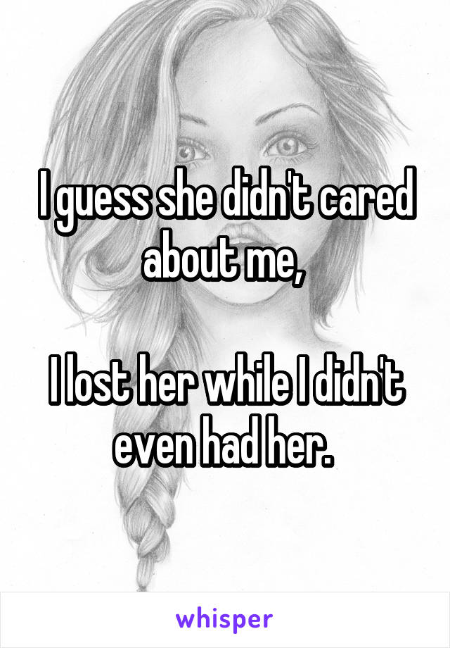 I guess she didn't cared about me, 

I lost her while I didn't even had her. 