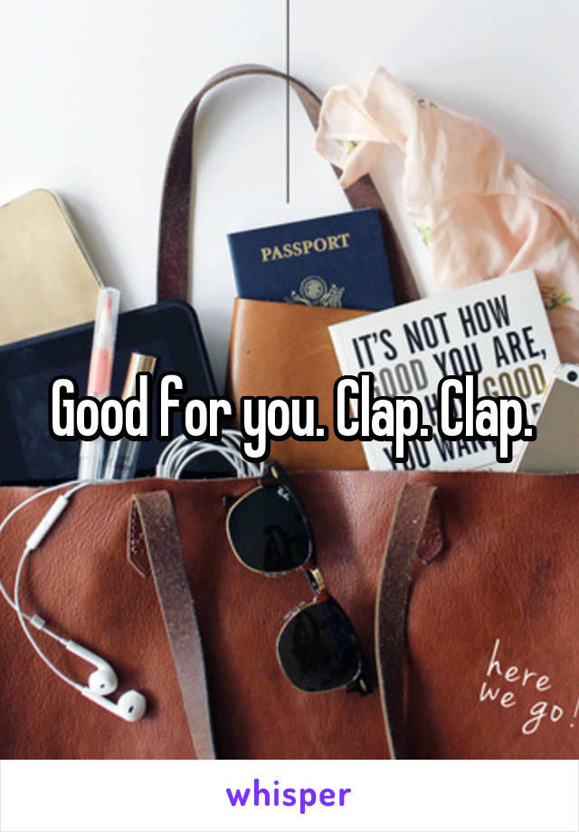 Good for you. Clap. Clap.