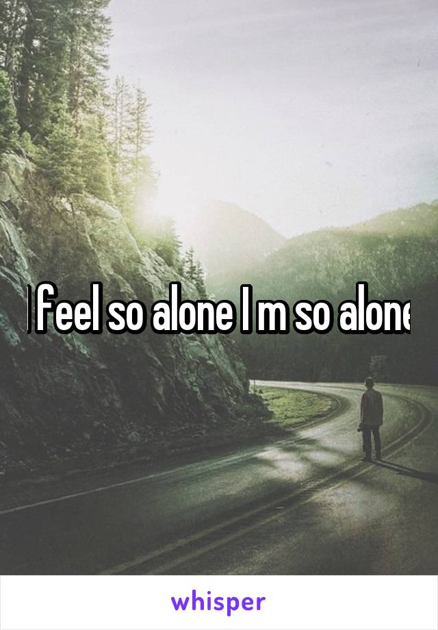 I feel so alone I m so alone