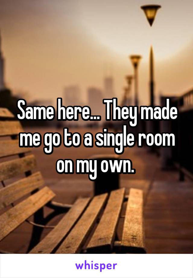 Same here... They made me go to a single room on my own. 