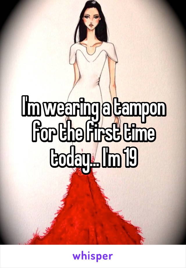 I'm wearing a tampon for the first time today... I'm 19