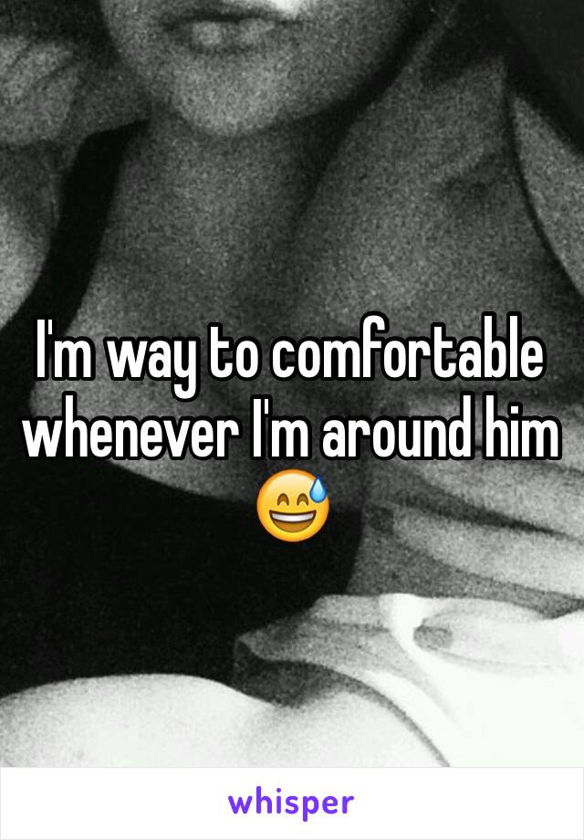 I'm way to comfortable whenever I'm around him 😅