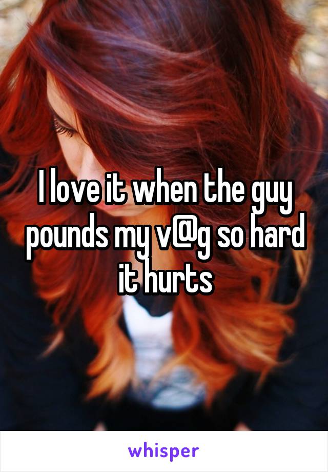 I love it when the guy pounds my v@g so hard it hurts