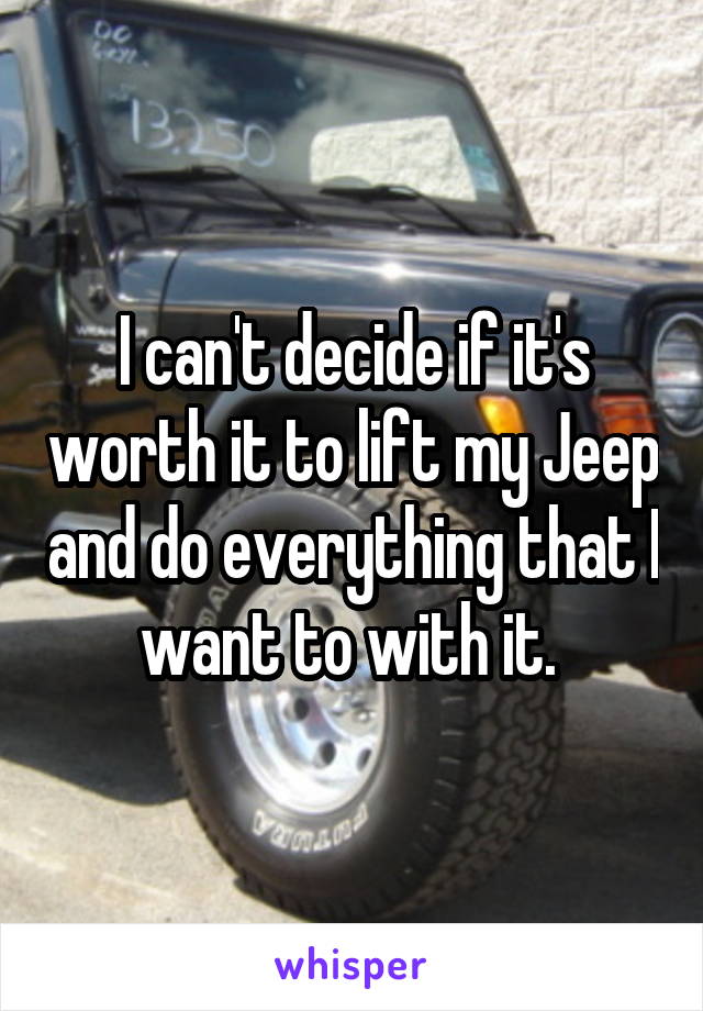 I can't decide if it's worth it to lift my Jeep and do everything that I want to with it. 