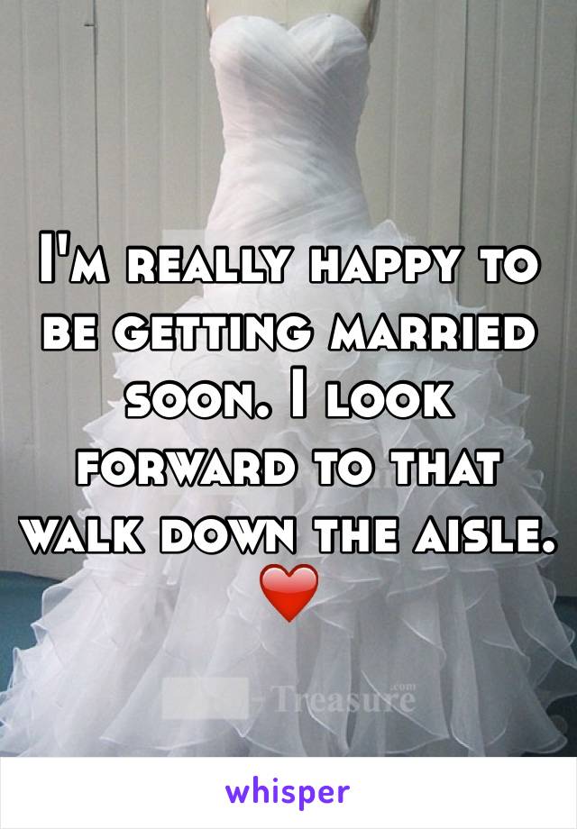 I'm really happy to be getting married soon. I look forward to that walk down the aisle. ❤️