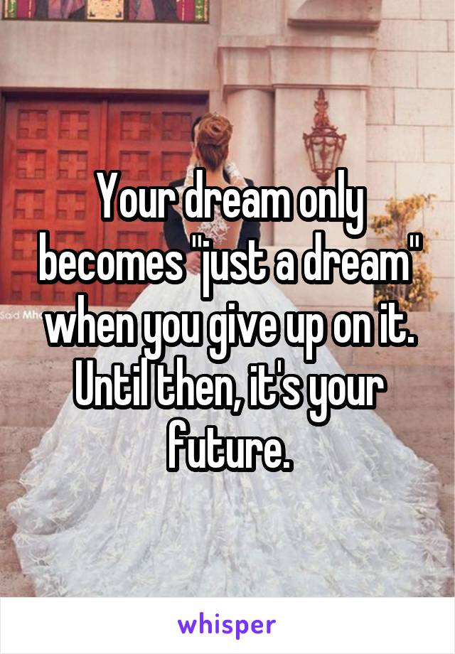 Your dream only becomes "just a dream" when you give up on it. Until then, it's your future.