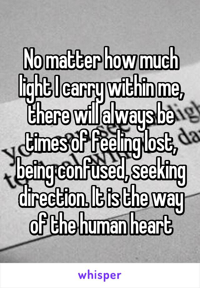 No matter how much light I carry within me, there will always be times of feeling lost, being confused, seeking direction. It is the way of the human heart