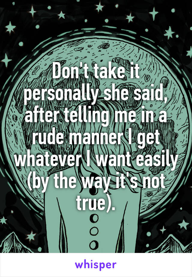 Don't take it personally she said, after telling me in a rude manner I get whatever I want easily (by the way it's not true).