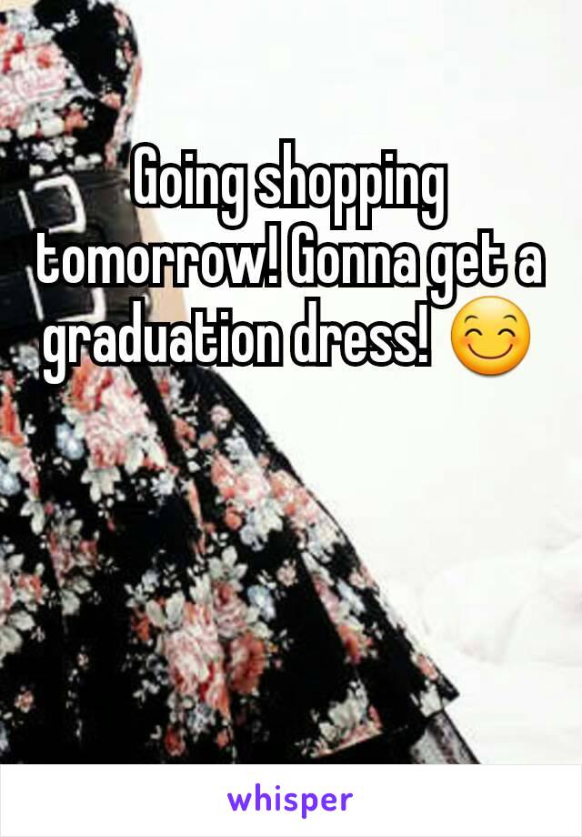 Going shopping tomorrow! Gonna get a graduation dress! 😊