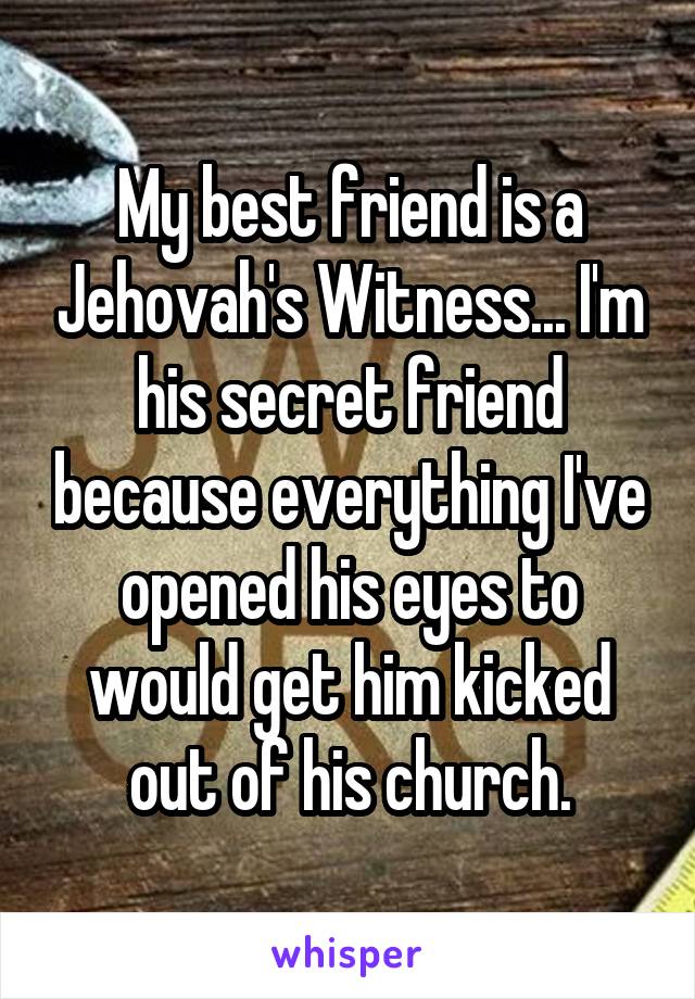 My best friend is a Jehovah's Witness... I'm his secret friend because everything I've opened his eyes to would get him kicked out of his church.