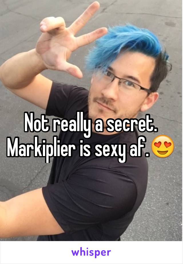 Not really a secret. Markiplier is sexy af.😍