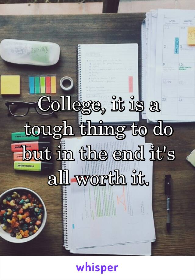 College, it is a tough thing to do but in the end it's all worth it.