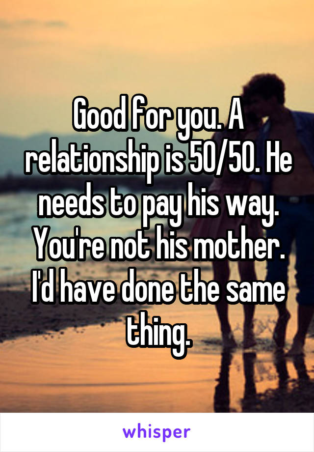 Good for you. A relationship is 50/50. He needs to pay his way. You're not his mother. I'd have done the same thing.