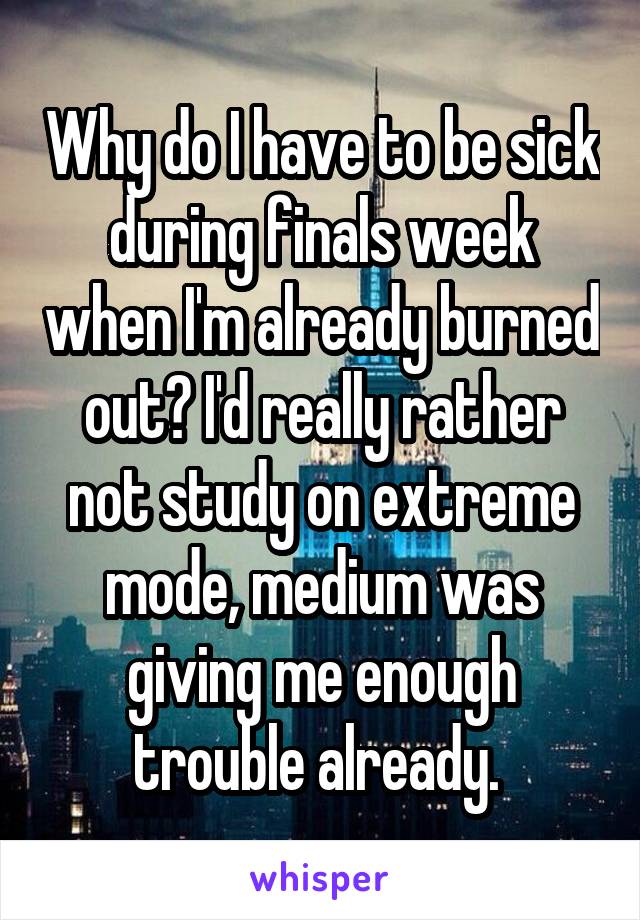 Why do I have to be sick during finals week when I'm already burned out? I'd really rather not study on extreme mode, medium was giving me enough trouble already. 