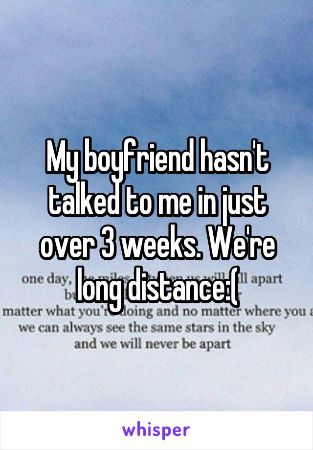 My boyfriend hasn't talked to me in just over 3 weeks. We're long distance:(