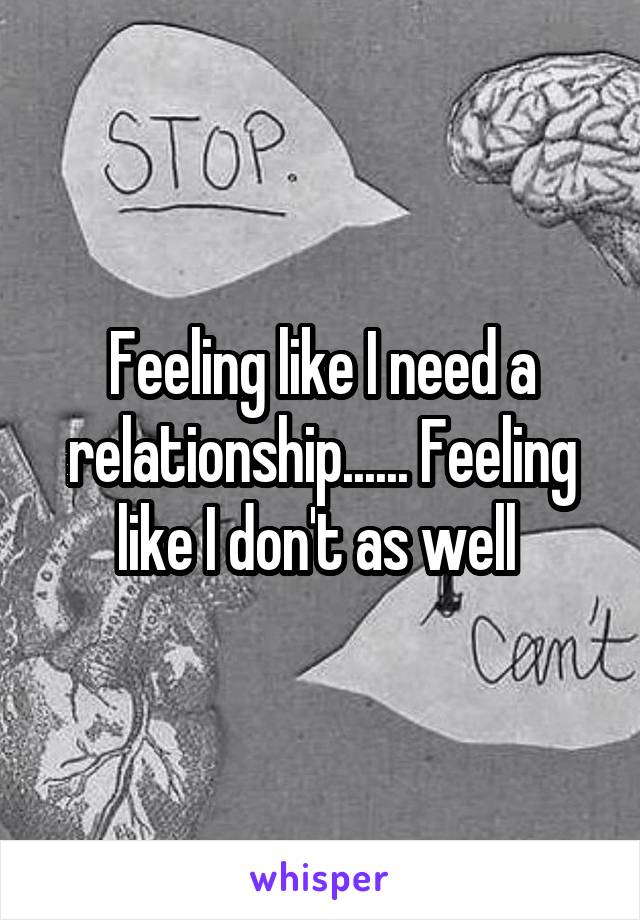 Feeling like I need a relationship...... Feeling like I don't as well 