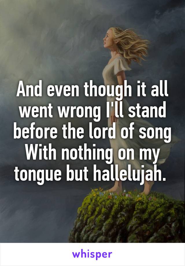 And even though it all went wrong I'll stand before the lord of song
With nothing on my tongue but hallelujah. 