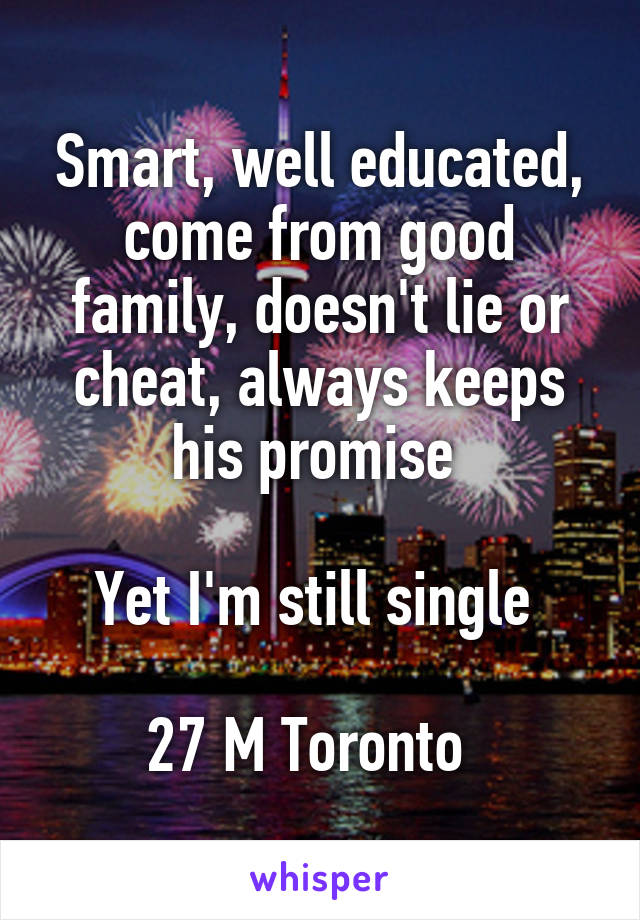 Smart, well educated, come from good family, doesn't lie or cheat, always keeps his promise 

Yet I'm still single 

27 M Toronto  