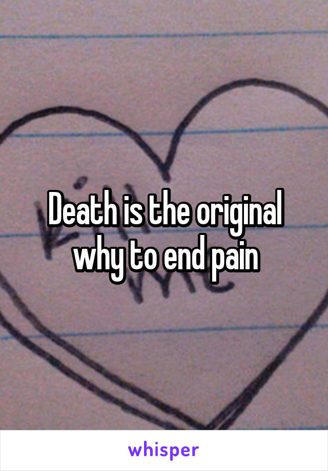 Death is the original why to end pain