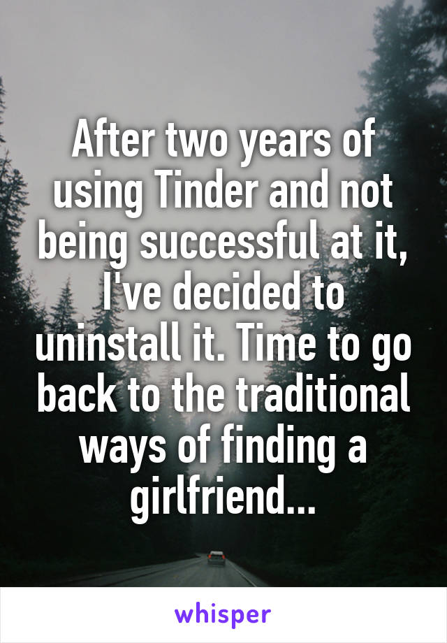 After two years of using Tinder and not being successful at it, I've decided to uninstall it. Time to go back to the traditional ways of finding a girlfriend...