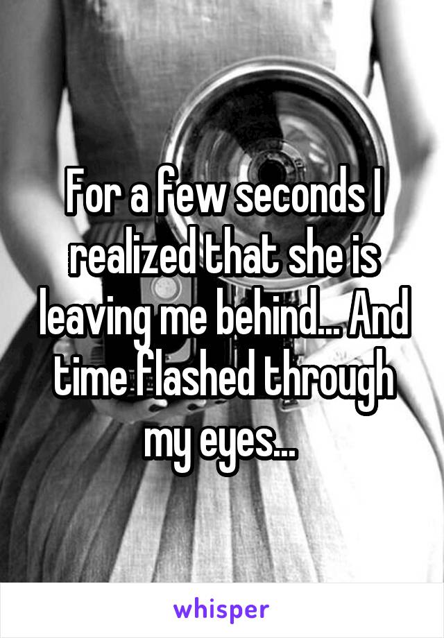 For a few seconds I realized that she is leaving me behind... And time flashed through my eyes... 