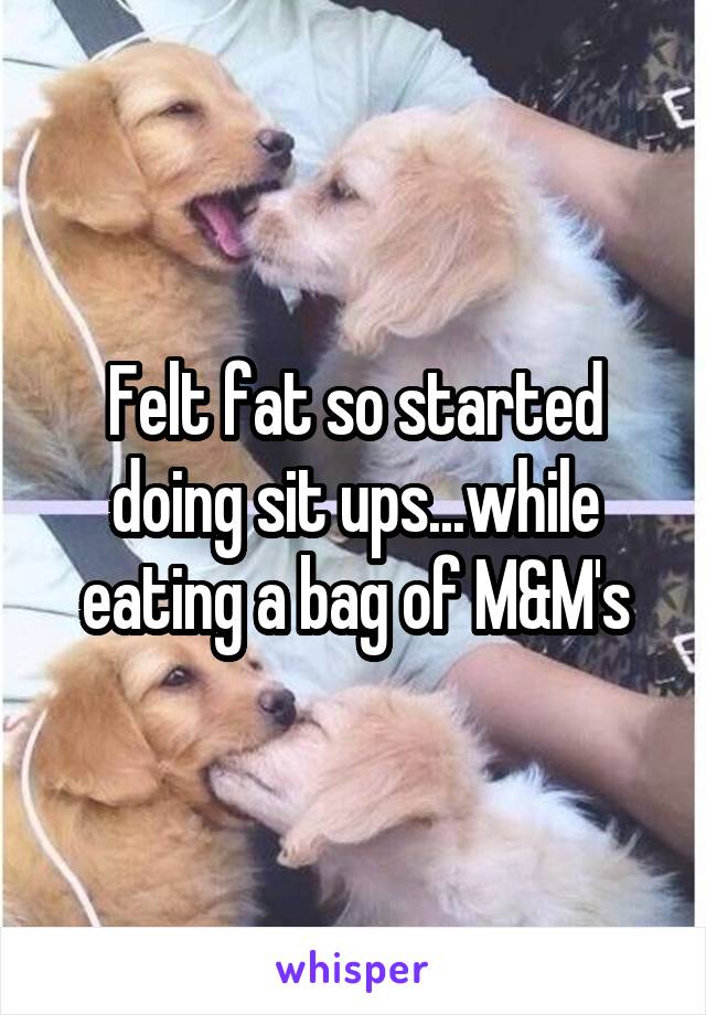 Felt fat so started doing sit ups...while eating a bag of M&M's