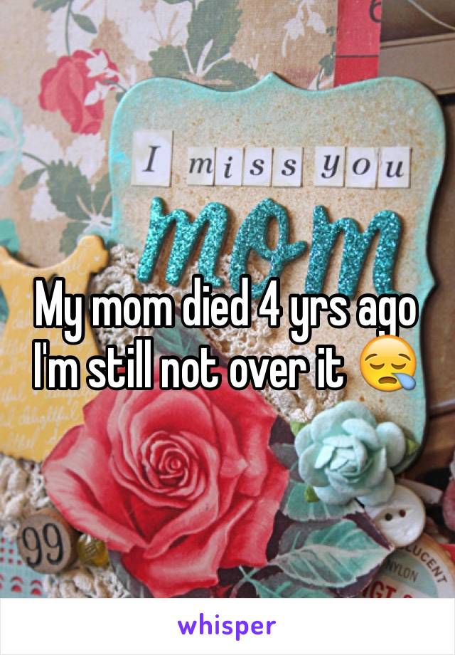 My mom died 4 yrs ago I'm still not over it 😪