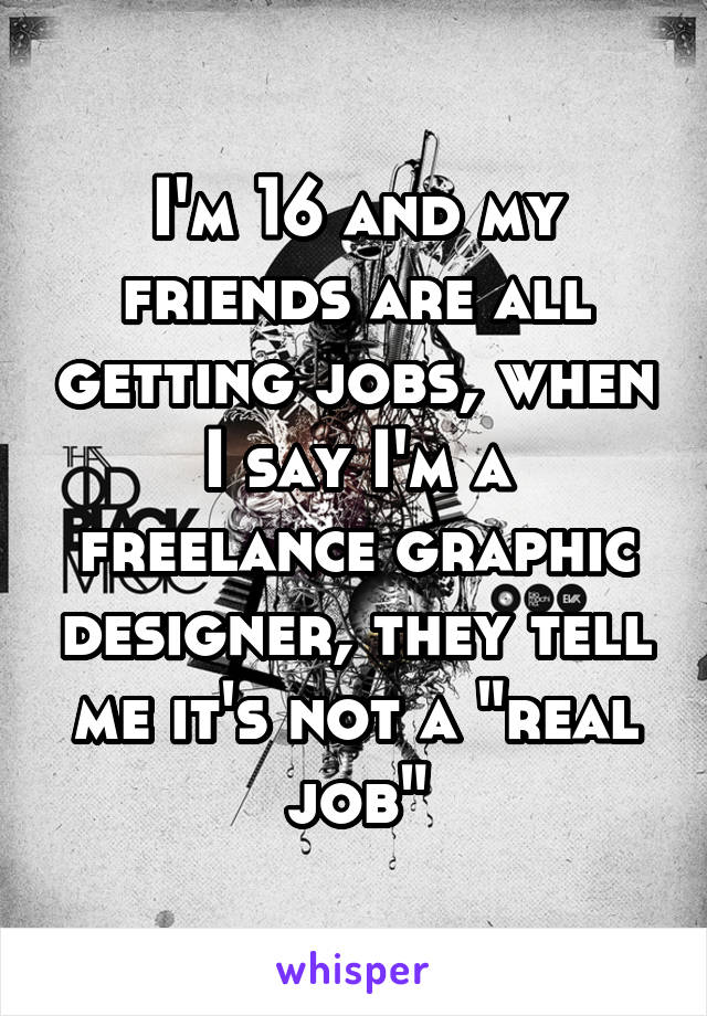 I'm 16 and my friends are all getting jobs, when I say I'm a freelance graphic designer, they tell me it's not a "real job"