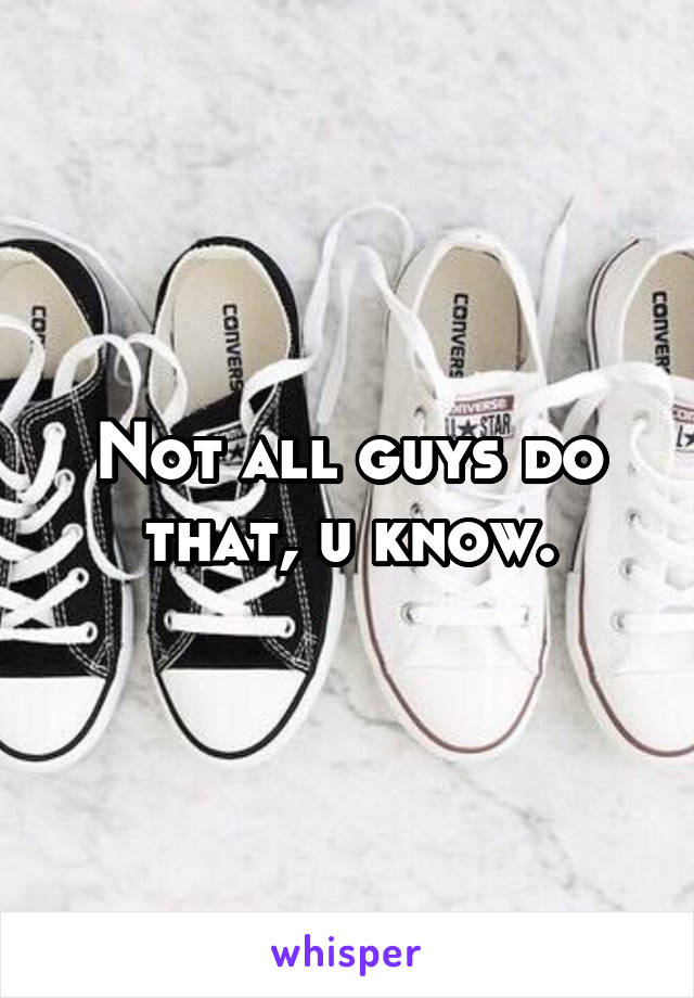 Not all guys do that, u know.