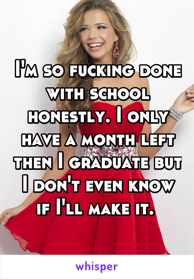 I'm so fucking done with school honestly. I only have a month left then I graduate but I don't even know if I'll make it. 