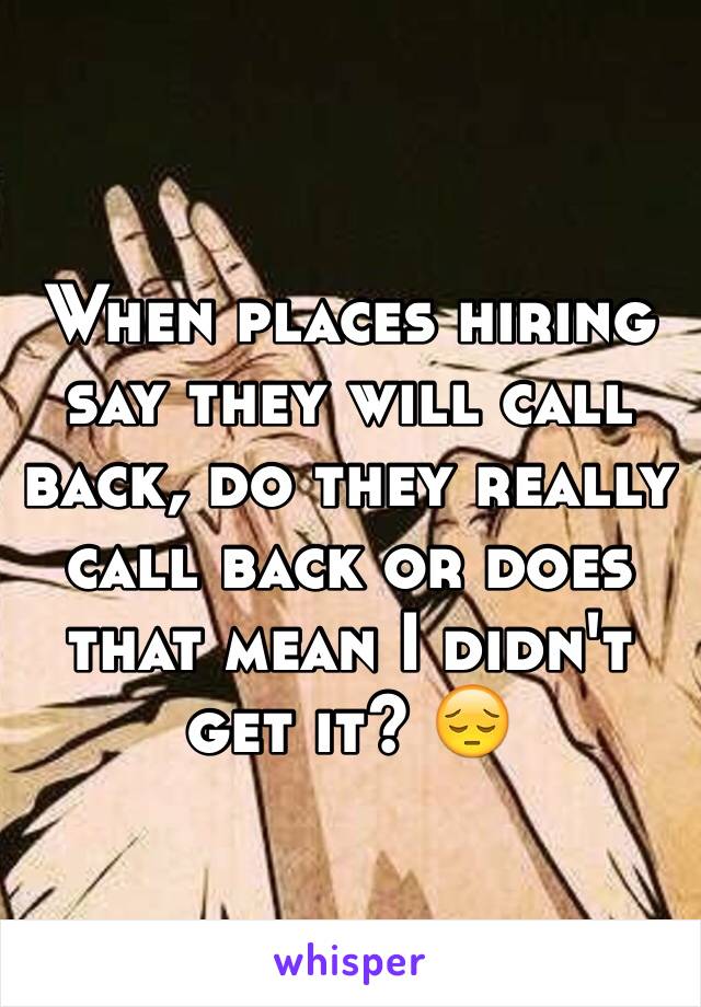 When places hiring say they will call back, do they really call back or does that mean I didn't get it? 😔