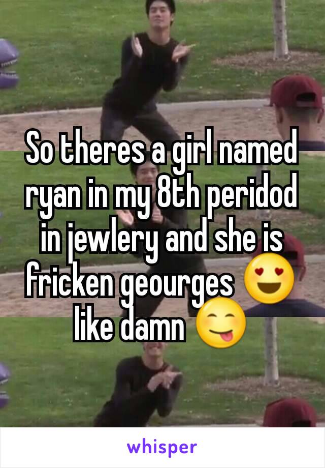 So theres a girl named ryan in my 8th peridod in jewlery and she is fricken geourges 😍 like damn 😋