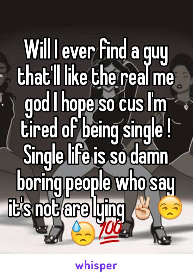 Will I ever find a guy that'll like the real me god I hope so cus I'm tired of being single ! Single life is so damn boring people who say it's not are lying ✌️😒😓💯