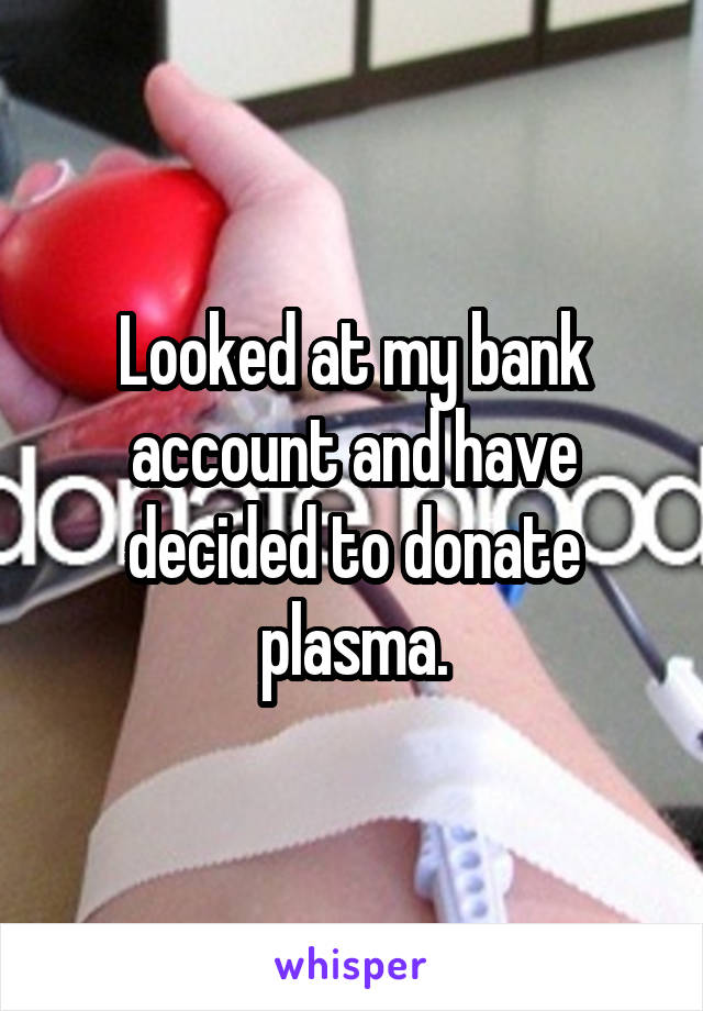 Looked at my bank account and have decided to donate plasma.