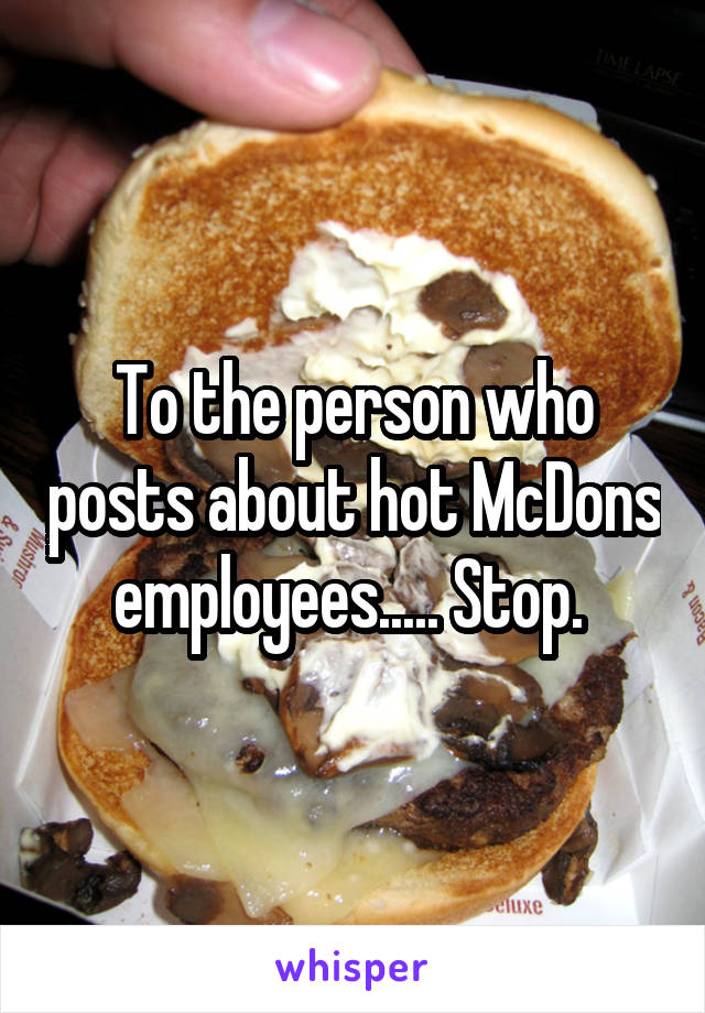 To the person who posts about hot McDons employees..... Stop. 