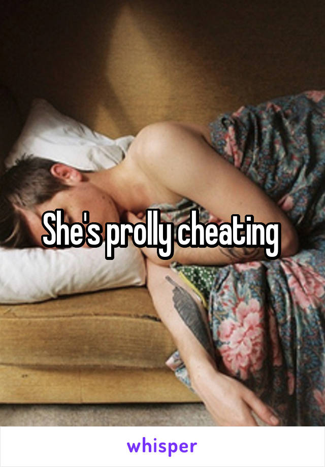 She's prolly cheating 