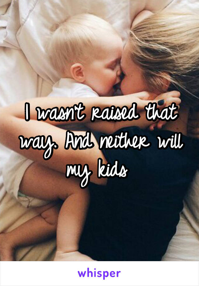 I wasn't raised that way. And neither will my kids 