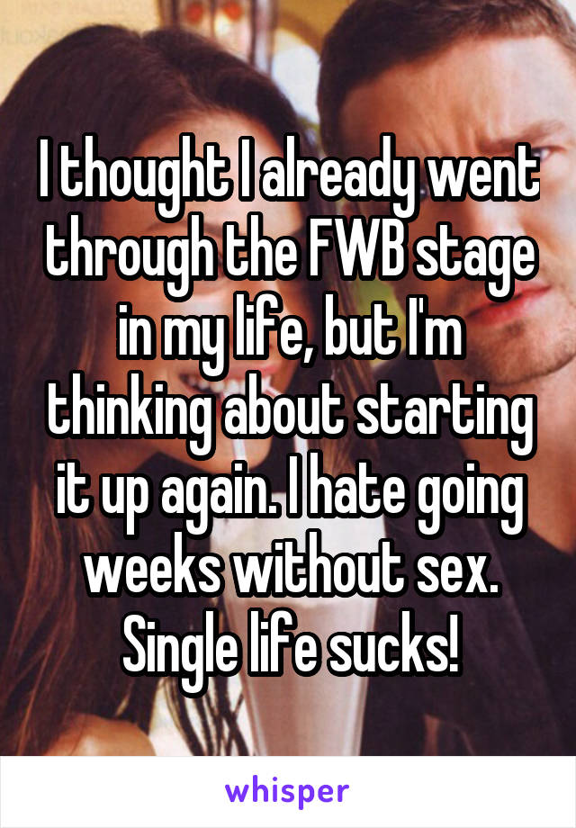 I thought I already went through the FWB stage in my life, but I'm thinking about starting it up again. I hate going weeks without sex. Single life sucks!