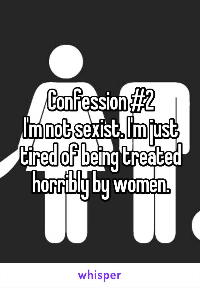  Confession #2 
I'm not sexist. I'm just tired of being treated horribly by women.