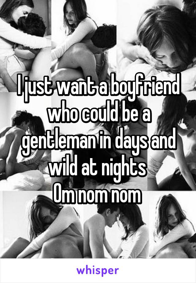 I just want a boyfriend who could be a gentleman in days and wild at nights 
Om nom nom 