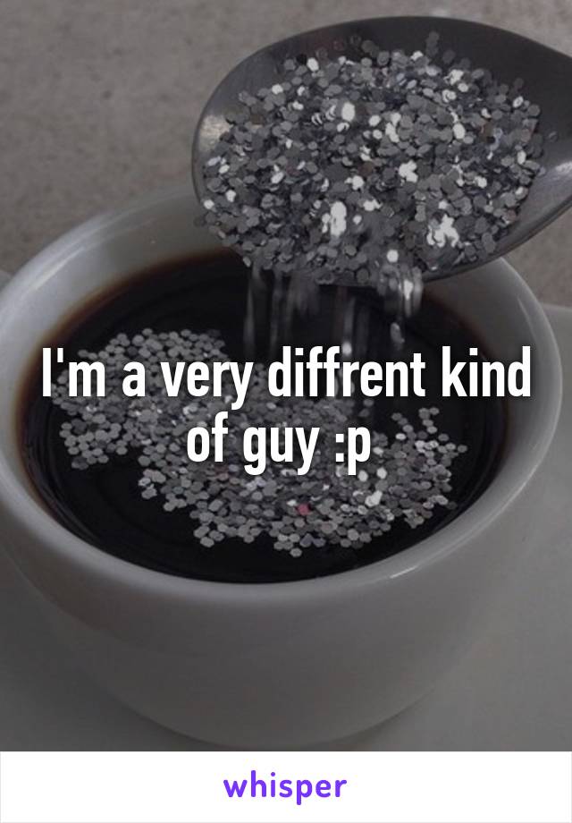 I'm a very diffrent kind of guy :p 