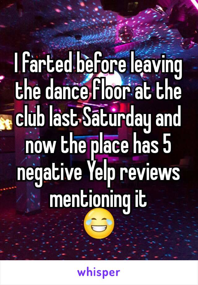 I farted before leaving the dance floor at the club last Saturday and now the place has 5 negative Yelp reviews mentioning it
😂