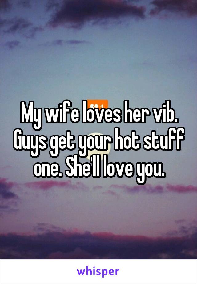 My wife loves her vib. Guys get your hot stuff one. She'll love you.