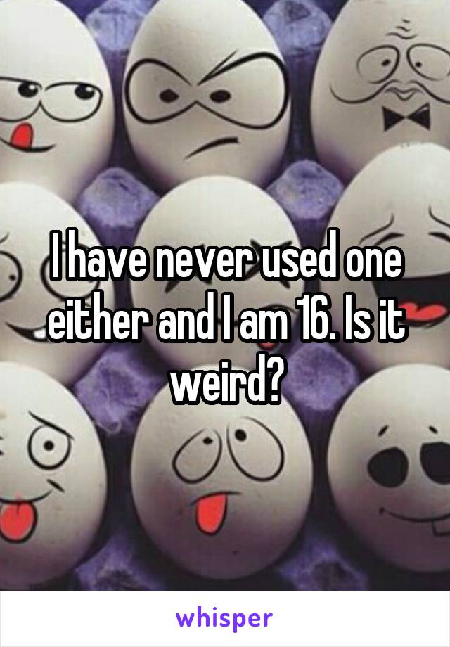 I have never used one either and I am 16. Is it weird?